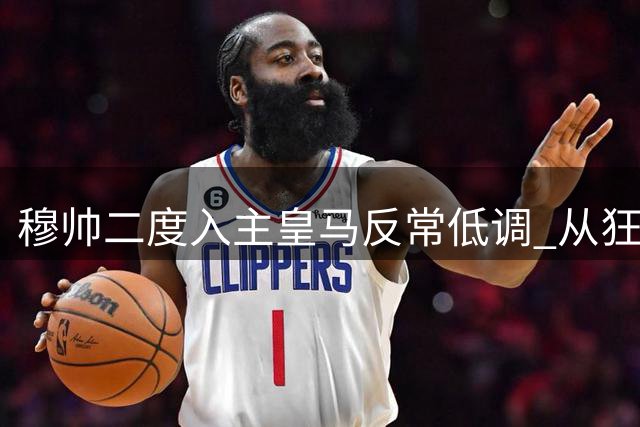 穆帅二度入主皇马反常低调 从"狂人"到"实干派"的蜕变之路