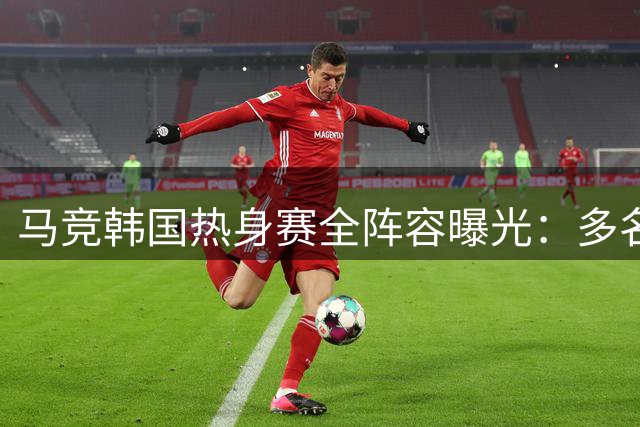 马竞韩国热身赛全阵容曝光：多名主力球员随队出征
